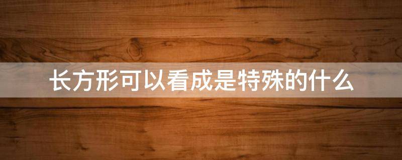 长方形可以看成是特殊的什么 长方形可以看成是特殊的什么形