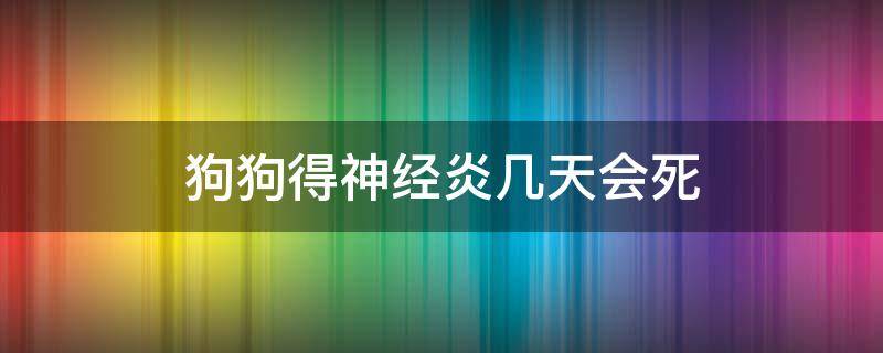 狗狗得神经炎几天会死 狗狗得了神经炎会死吗?