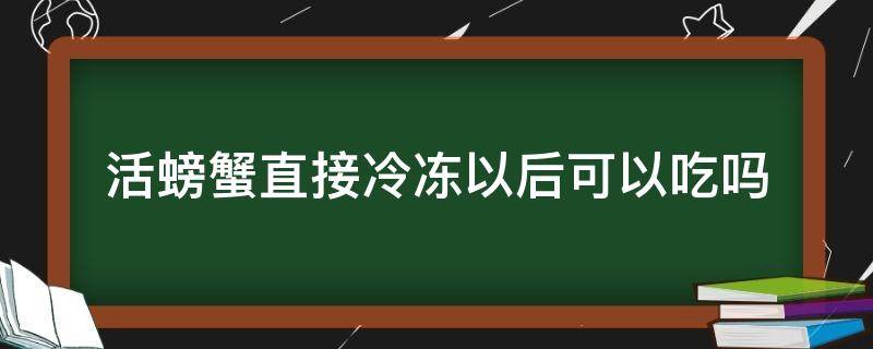 活螃蟹直接冷冻以后可以吃吗 活螃蟹冷冻了可以吃吗