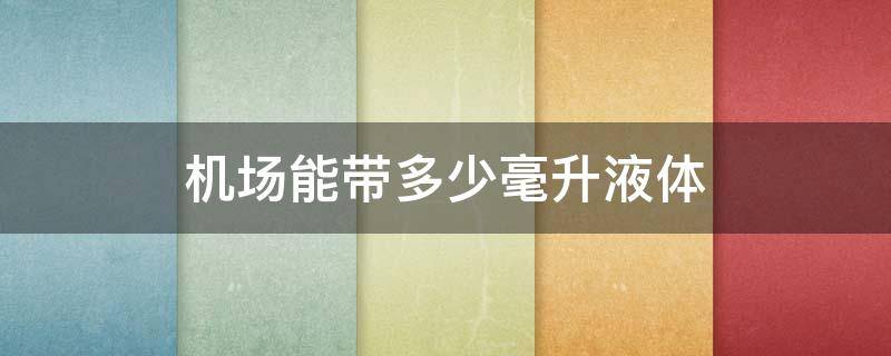 机场能带多少毫升液体（机场不可以带多少毫升的液体）