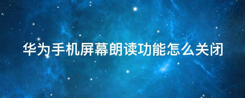 华为手机屏幕朗读功能怎么关闭（华为手机屏幕朗读功能怎么关闭不了）