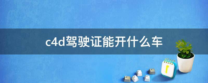 c4d驾驶证能开什么车 c4d驾照可以开汽车吗