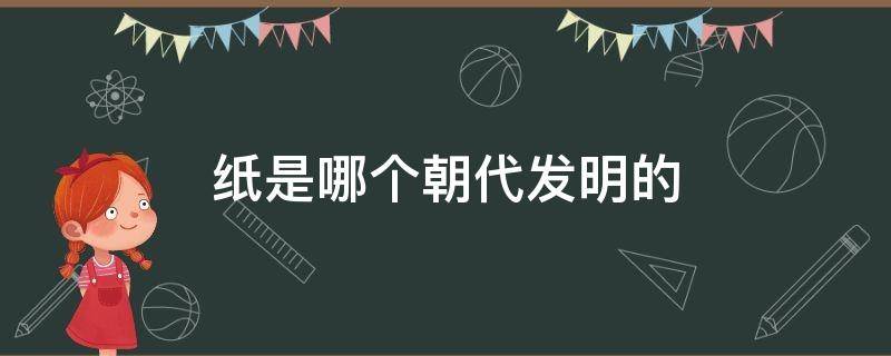 纸是哪个朝代发明的（中国的造纸是哪个朝代发明的）