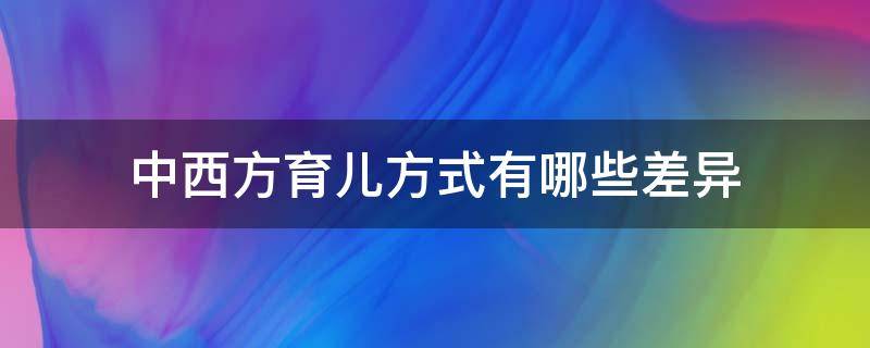 中西方育儿方式有哪些差异（中国育儿与西方育儿的不同）