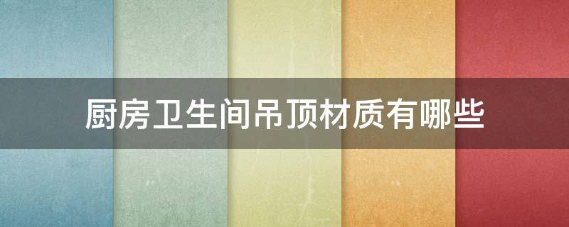 厨房卫生间吊顶材质有哪些 厨房卫生间吊顶什么材质好