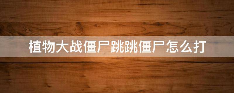 植物大战僵尸跳跳僵尸怎么打（植物大战僵尸跳跳的僵尸怎么打）
