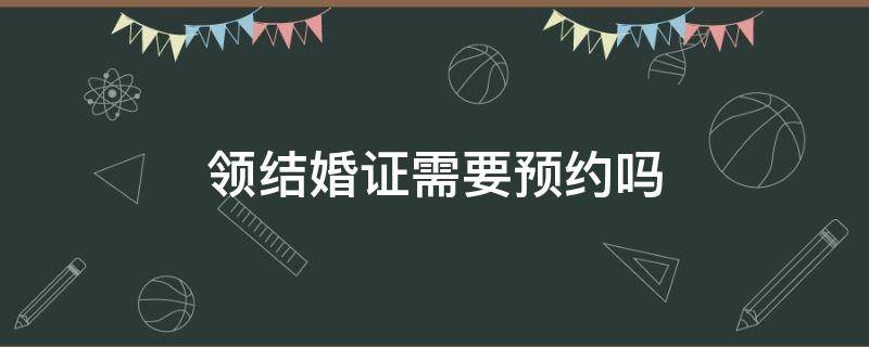 领结婚证需要预约吗（现在领结婚证需要预约吗）