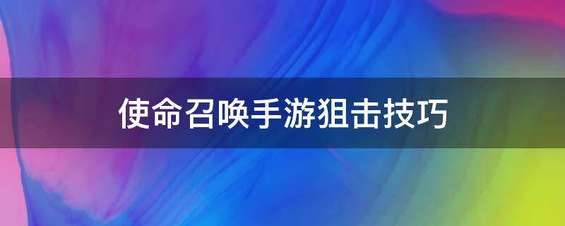 使命召唤手游狙击技巧（使命召唤手游狙击枪技巧）