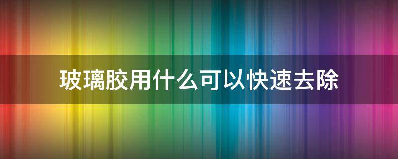 玻璃胶用什么可以快速去除 玻璃胶用什么可以快速去除胶