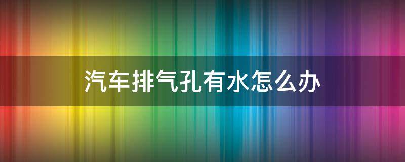 汽车排气孔有水怎么办 汽车排气孔进水了怎么办