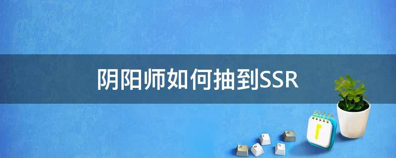 阴阳师如何抽到SSR 阴阳师如何抽到ssr级的式神