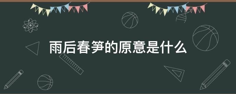 雨后春笋的原意是什么 雨后春笋的原意是什么比喻义是指什么