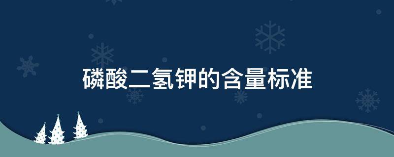 磷酸二氢钾的含量标准（磷酸二氢钾的含量标准是多少）