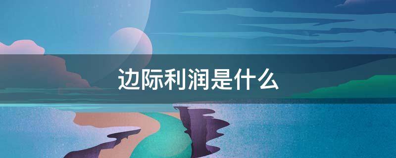 边际利润是什么（边际利润是什么意思）