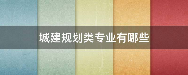 城建规划类专业有哪些（城建规划类属于什么学）