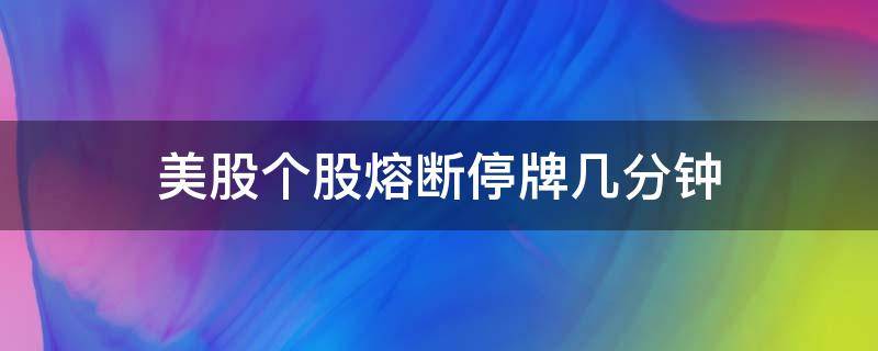 美股个股熔断停牌几分钟（美股股票熔断停牌几分钟）