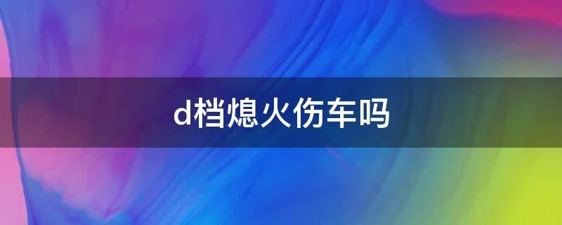 d档熄火伤车吗 不小心在d档直接熄火了有啥影响吗