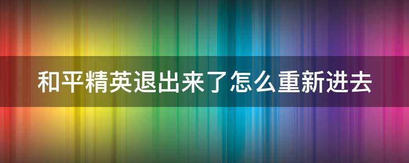 和平精英退出来了怎么重新进去 和平精英退出来了怎么重新进去登录