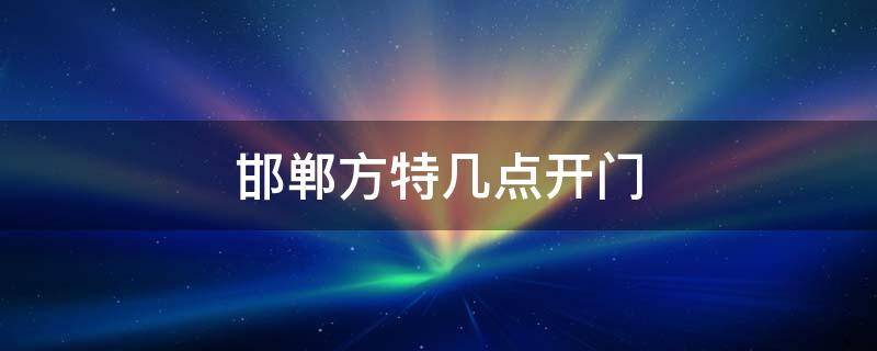邯郸方特几点开门 邯郸方特几点关门
