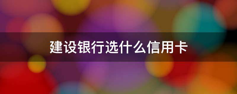 建设银行选什么信用卡 建设银行怎么选择信用卡