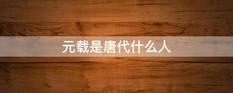 元载是唐代什么人（唐朝有元载这个人吗）