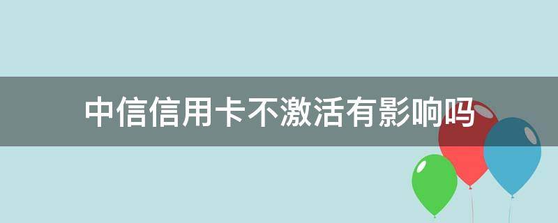 中信信用卡不激活有影响吗（中信信用卡 不激活）