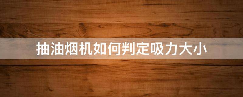 抽油烟机如何判定吸力大小（抽烟机吸力大小怎么判断）