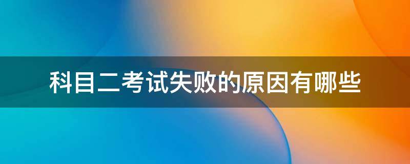 科目二考试失败的原因有哪些 考科目二容易出现的错误有哪些