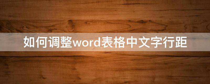 如何调整word表格中文字行距（word文档表格中文字怎么调整行距）