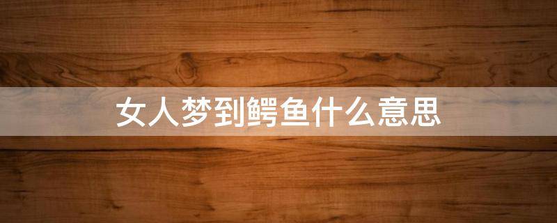 女人梦到鳄鱼什么意思（女人梦见大鳄鱼是什么意思）