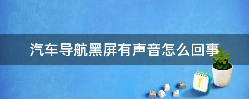 汽车导航黑屏有声音怎么回事（汽车导航黑屏但是有声音是什么原因）