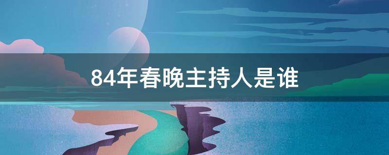 84年春晚主持人是谁 83年春晚主持人有哪些