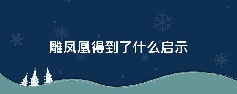 雕凤凰得到了什么启示（雕凤凰得到了怎样的启示）