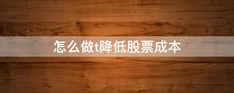 怎么做t降低股票成本 股票做T降成本是赚钱吗