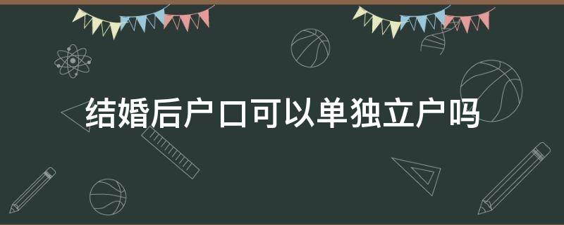 结婚后户口可以单独立户吗 结婚以后可以单独立户口