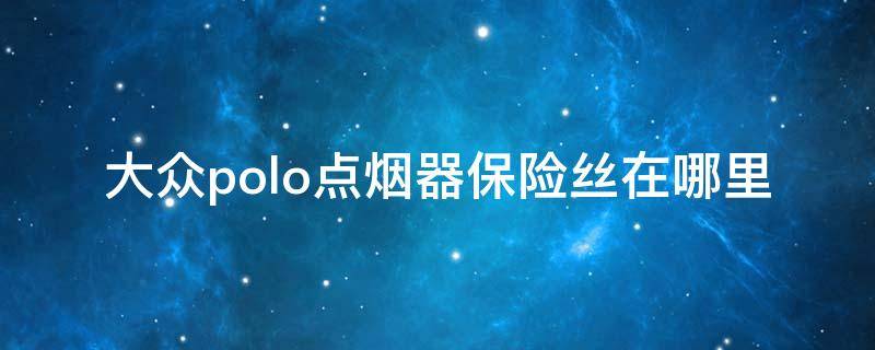 大众polo点烟器保险丝在哪里（大众polo点烟器保险盒在哪里）