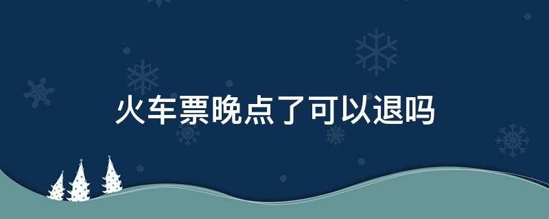 火车票晚点了可以退吗（晚点的火车票可以退吗?）