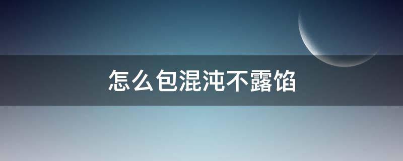 怎么包混沌不露馅（混沌怎样做馅又怎样包）