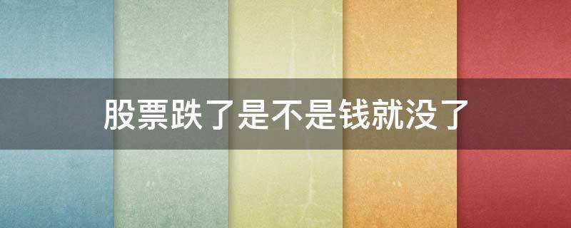 股票跌了是不是钱就没了 买股票跌了是不是钱就没了