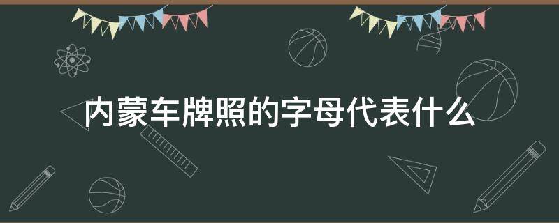 内蒙车牌照的字母代表什么 内蒙车牌照的字母代表什么意思