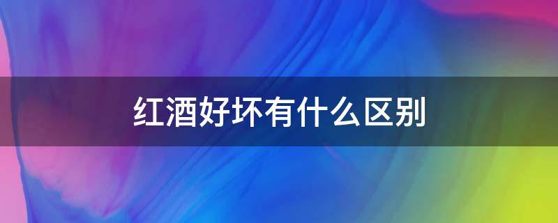 红酒好坏有什么区别（红酒的好坏区别在哪里）