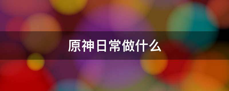 原神日常做什么（原神日常有哪些）