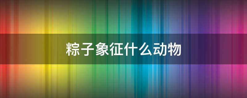 粽子象征什么动物 粽子的形状象征着什么