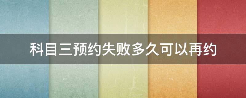 科目三预约失败多久可以再约（科目三预约不成功多久可以再预约?）