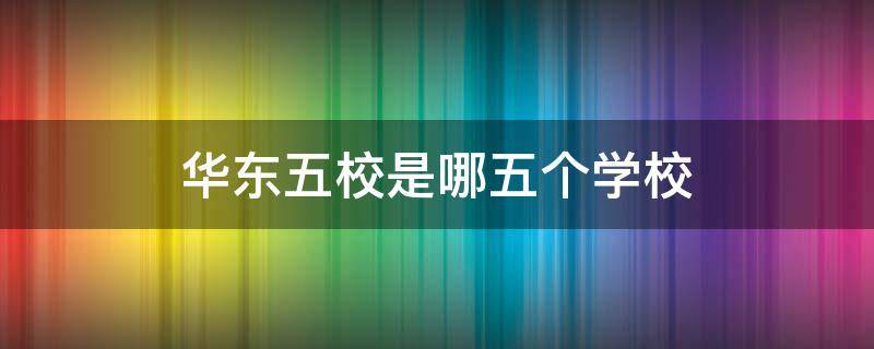华东五校是哪五个学校 华东五校指的是哪五所学校