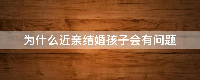 为什么近亲结婚孩子会有问题（近亲结婚孩子有什么影响）