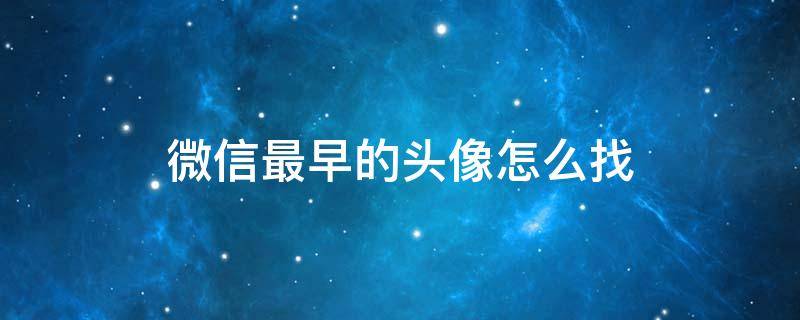 微信最早的头像怎么找（怎么查看微信最早的头像）