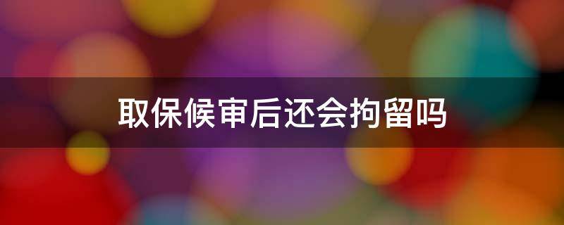取保候审后还会拘留吗 取保候审之后还会被拘留吗