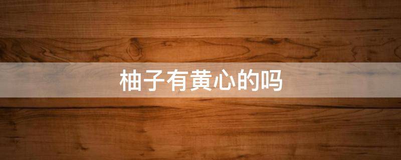 柚子有黄心的吗（柚子有黄心柚吗）