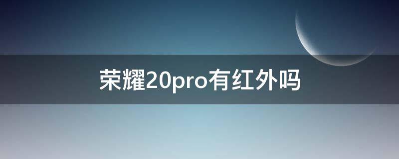 荣耀20pro有红外吗 荣耀20pro有没有红外功能